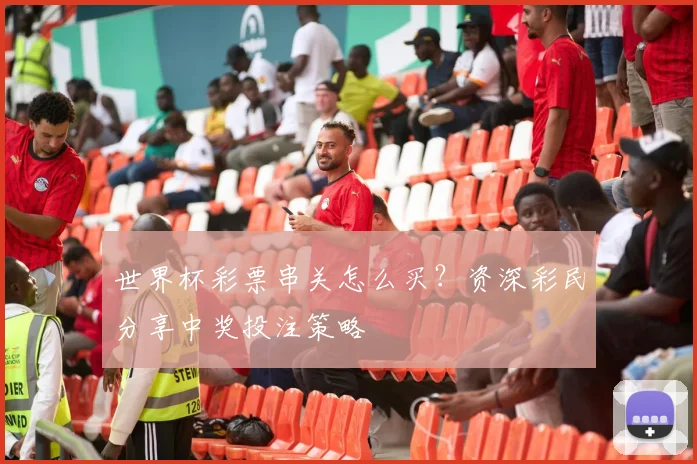 世界杯彩票串关怎么买？资深彩民分享中奖投注策略
