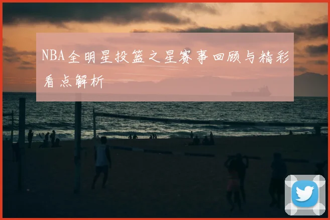 NBA全明星投篮之星赛事回顾与精彩看点解析