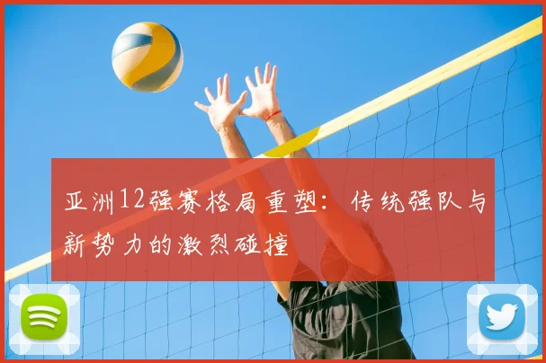 亚洲12强赛格局重塑：传统强队与新势力的激烈碰撞