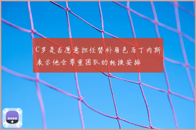 C罗是否愿意担任替补角色马丁内斯表示他会尊重团队的轮换安排
