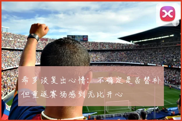 希罗谈复出心情：不确定是否替补但重返赛场感到无比开心