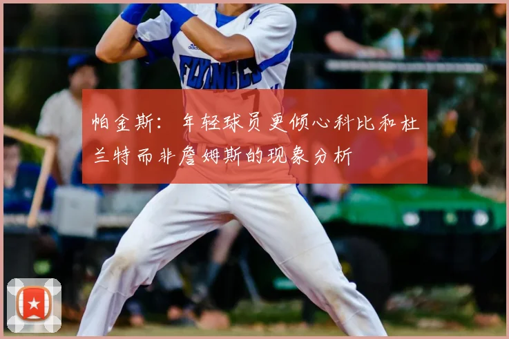 帕金斯:年轻球员更倾心科比和杜兰特而非詹姆斯的现象分析