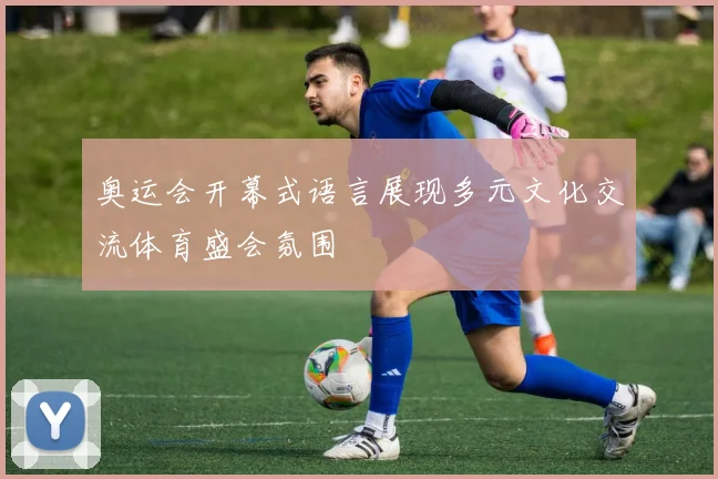 奥运会开幕式语言展现多元文化交流体育盛会氛围