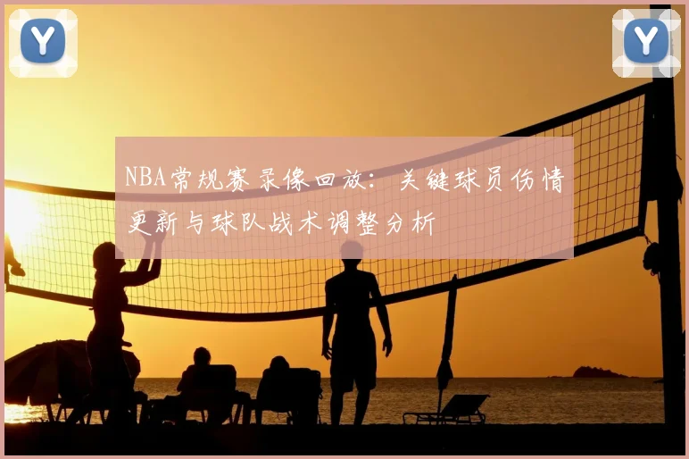 NBA常规赛录像回放:关键球员伤情更新与球队战术调整分析