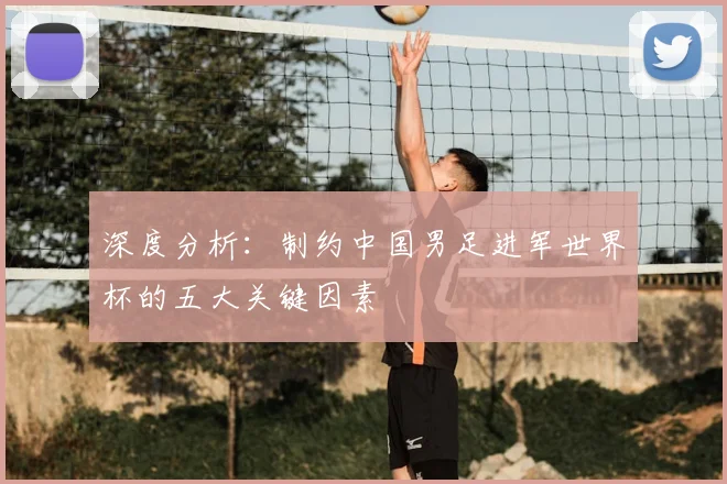 深度分析：制约中国男足进军世界杯的五大关键因素