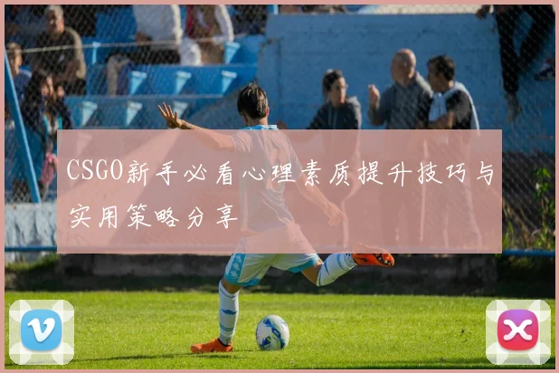 CSGO新手必看心理素质提升技巧与实用策略分享