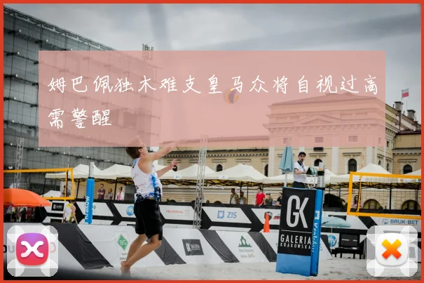 姆巴佩独木难支皇马众将自视过高需警醒