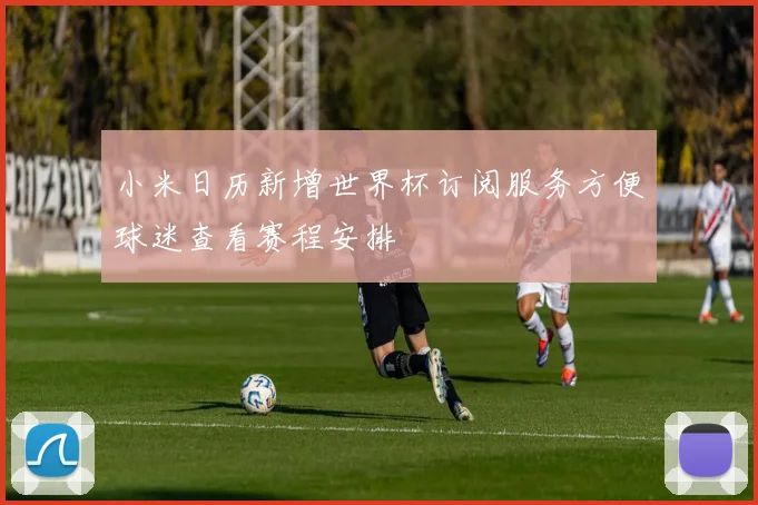 小米日历新增世界杯订阅服务方便球迷查看赛程安排