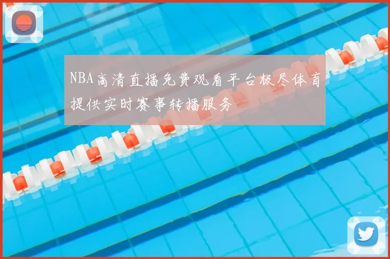 NBA高清直播免费观看平台极尽体育提供实时赛事转播服务