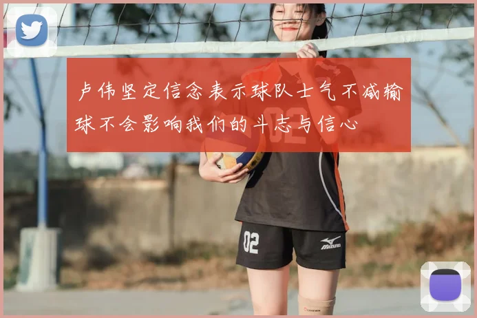 卢伟坚定信念表示球队士气不减输球不会影响我们的斗志与信心