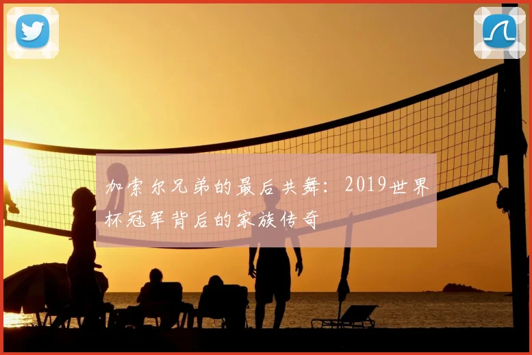 加索尔兄弟的最后共舞：2019世界杯冠军背后的家族传奇