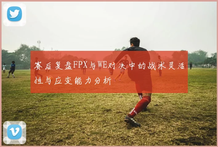 赛后复盘FPX与WE对决中的战术灵活性与应变能力分析