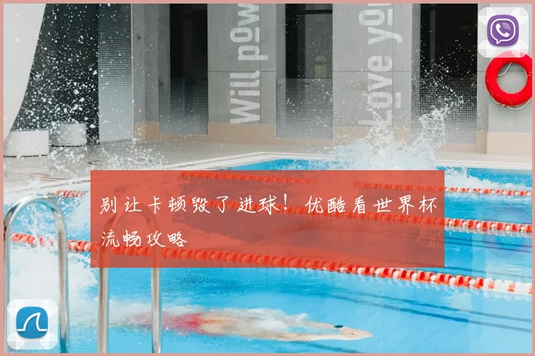 别让卡顿毁了进球！优酷看世界杯流畅攻略