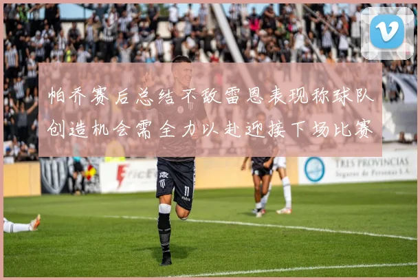 帕乔赛后总结不敌雷恩表现称球队创造机会需全力以赴迎接下场比赛