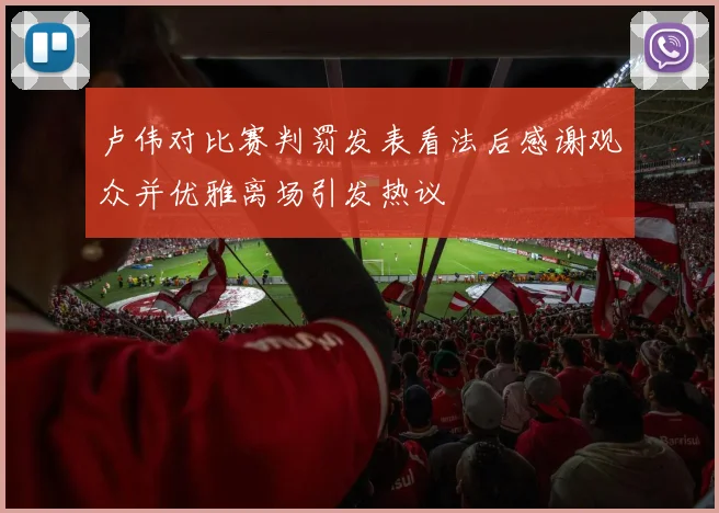 卢伟对比赛判罚发表看法后感谢观众并优雅离场引发热议