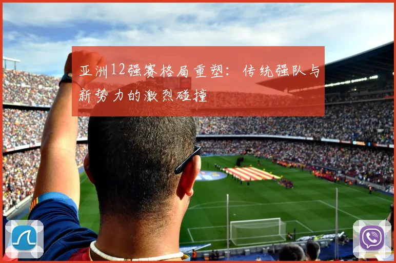 亚洲12强赛格局重塑：传统强队与新势力的激烈碰撞