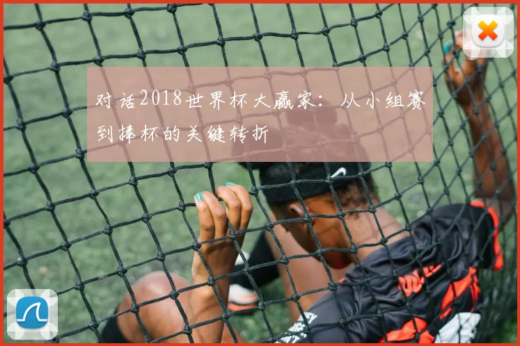 对话2018世界杯大赢家：从小组赛到捧杯的关键转折