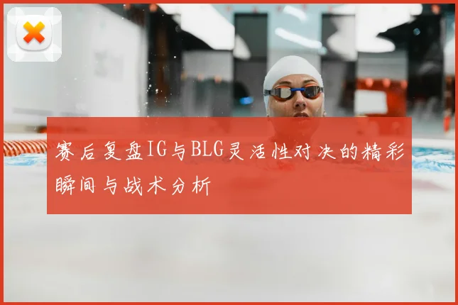 赛后复盘IG与BLG灵活性对决的精彩瞬间与战术分析