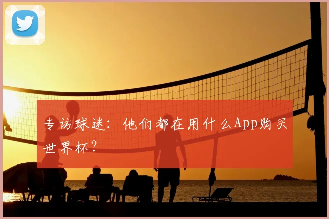 专访球迷:他们都在用什么App购买世界杯?