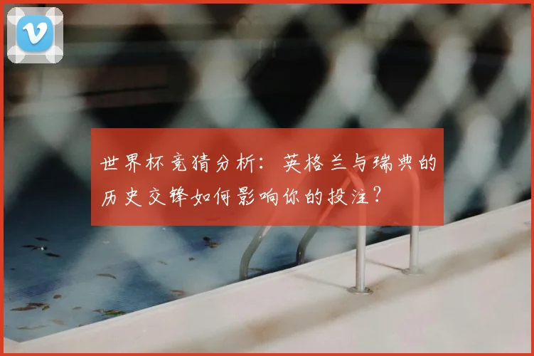 世界杯竞猜分析:英格兰与瑞典的历史交锋如何影响你的投注?