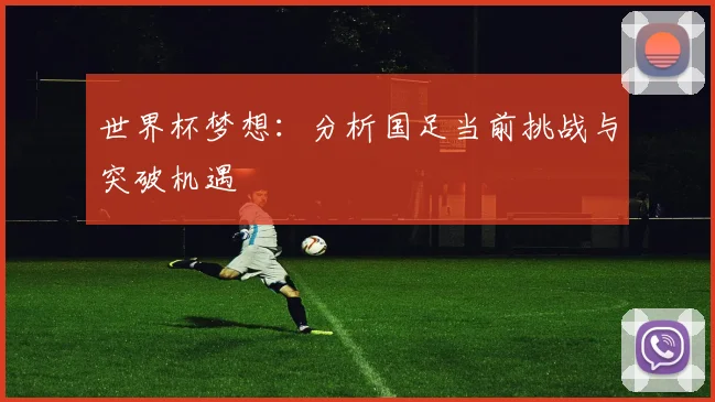 世界杯梦想:分析国足当前挑战与突破机遇
