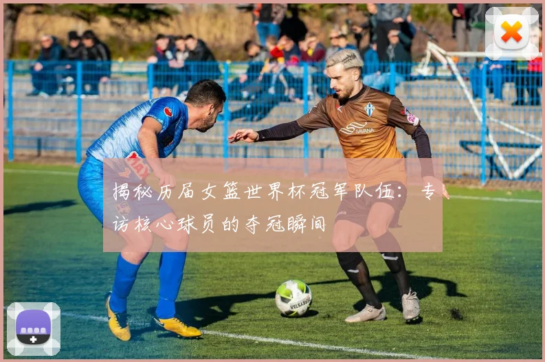 揭秘历届女篮世界杯冠军队伍：专访核心球员的夺冠瞬间