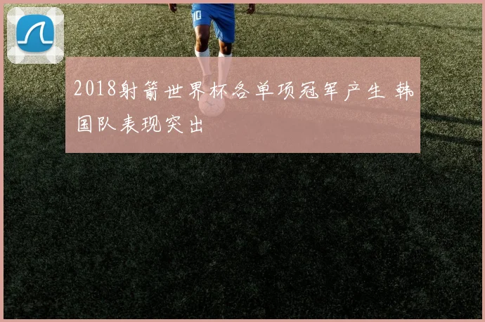 2018射箭世界杯各单项冠军产生 韩国队表现突出