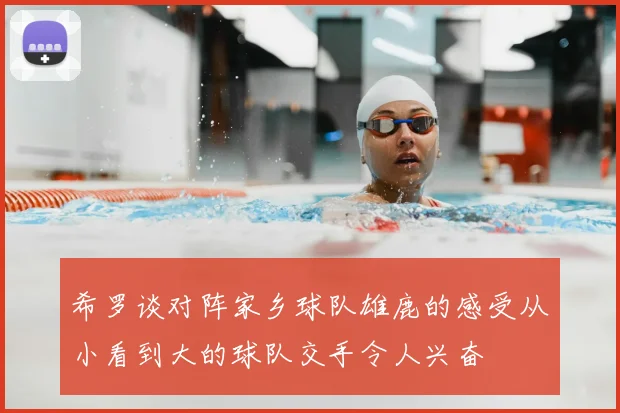 希罗谈对阵家乡球队雄鹿的感受从小看到大的球队交手令人兴奋