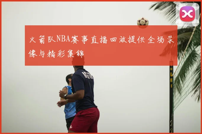 火箭队NBA赛事直播回放提供全场录像与精彩集锦