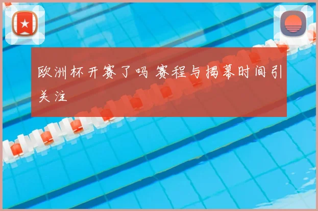 欧洲杯开赛了吗 赛程与揭幕时间引关注