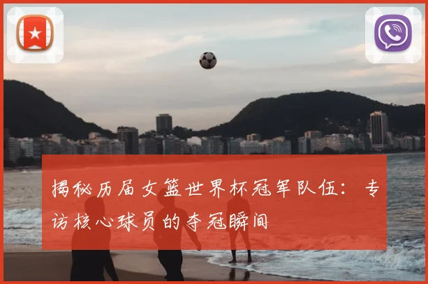 揭秘历届女篮世界杯冠军队伍：专访核心球员的夺冠瞬间