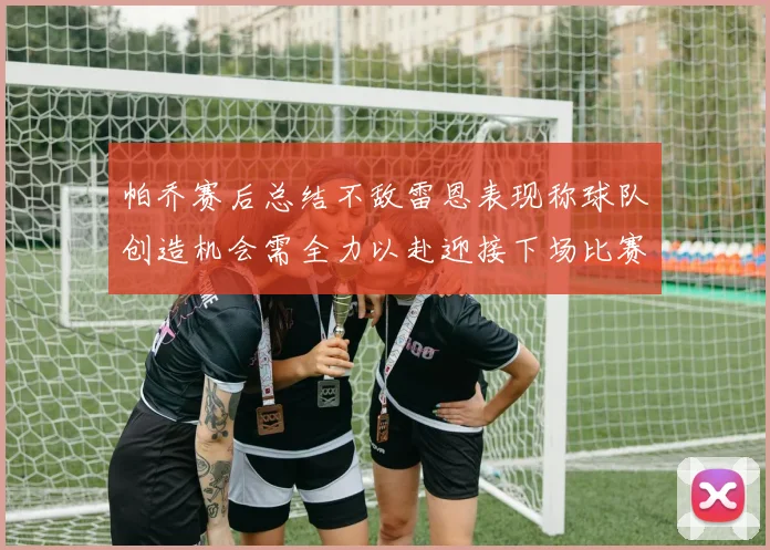 帕乔赛后总结不敌雷恩表现称球队创造机会需全力以赴迎接下场比赛