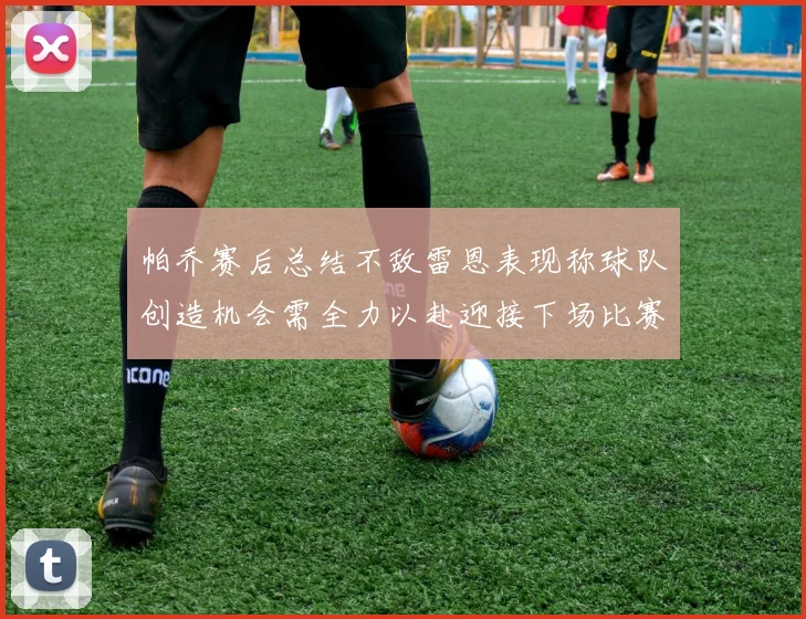 帕乔赛后总结不敌雷恩表现称球队创造机会需全力以赴迎接下场比赛