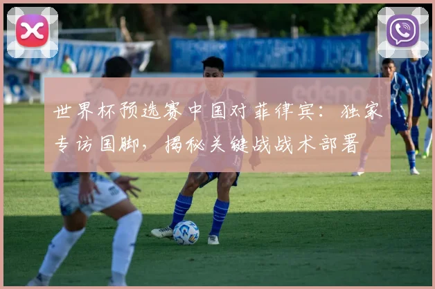 世界杯预选赛中国对菲律宾：独家专访国脚，揭秘关键战战术部署
