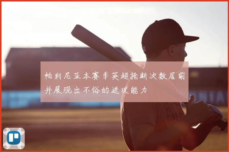 帕利尼亚本赛季英超抢断次数居前并展现出不俗的进攻能力