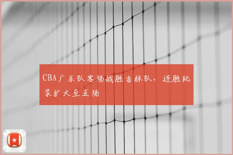 CBA广东队客场战胜吉林队，连胜纪录扩大至五场