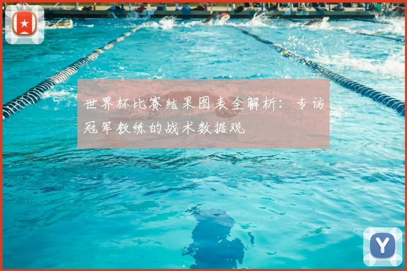 世界杯比赛结果图表全解析：专访冠军教练的战术数据观