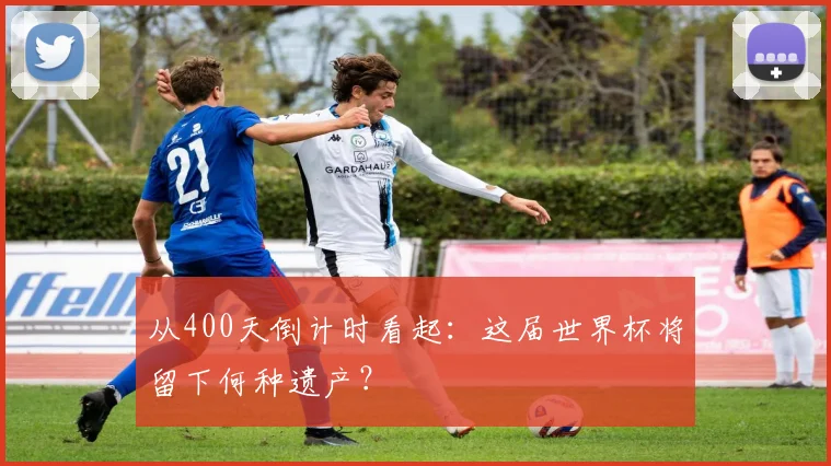 从400天倒计时看起：这届世界杯将留下何种遗产？