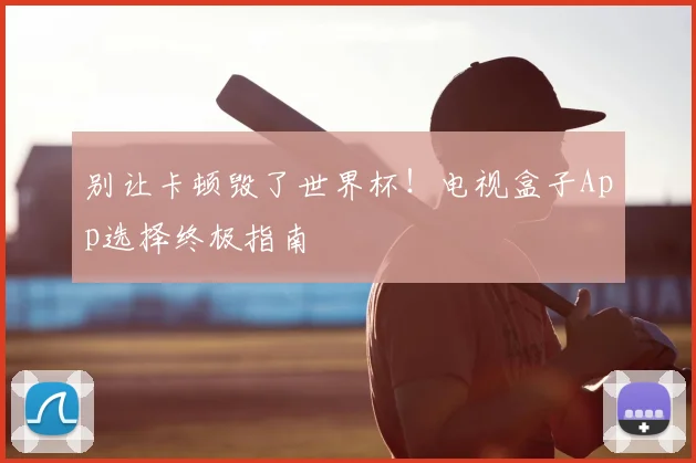 别让卡顿毁了世界杯！电视盒子App选择终极指南