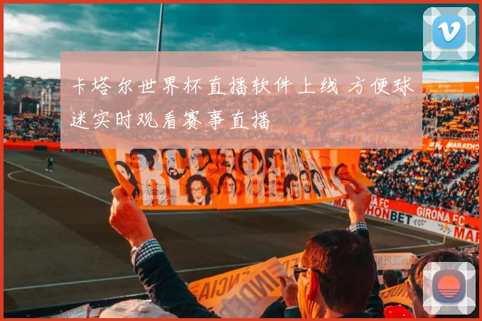 卡塔尔世界杯直播软件上线 方便球迷实时观看赛事直播