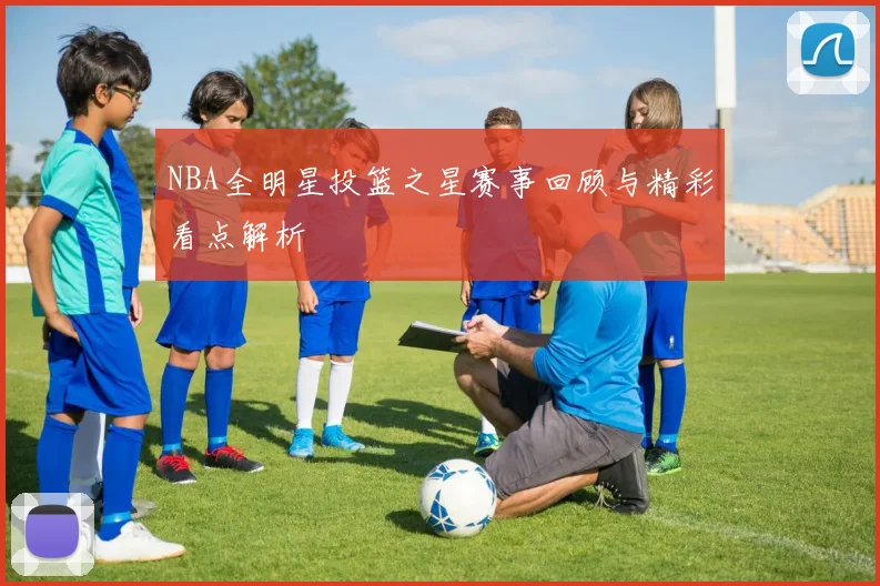 NBA全明星投篮之星赛事回顾与精彩看点解析