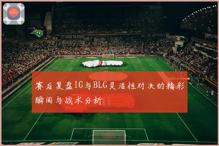 赛后复盘IG与BLG灵活性对决的精彩瞬间与战术分析