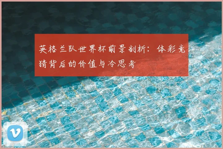 英格兰队世界杯前景剖析：体彩竞猜背后的价值与冷思考