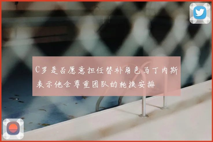 C罗是否愿意担任替补角色马丁内斯表示他会尊重团队的轮换安排