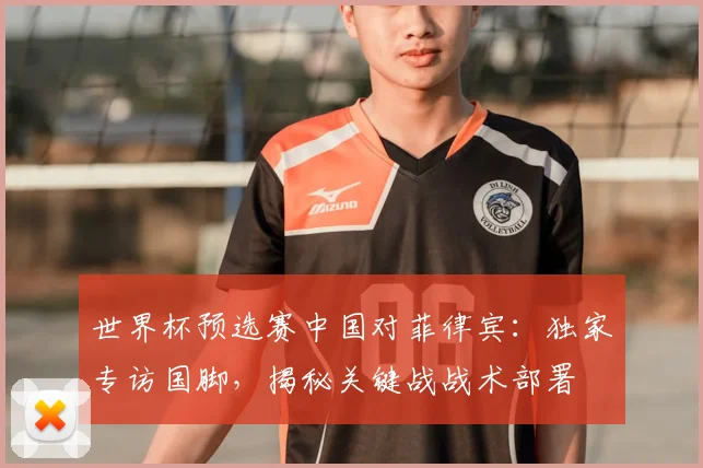 世界杯预选赛中国对菲律宾：独家专访国脚，揭秘关键战战术部署