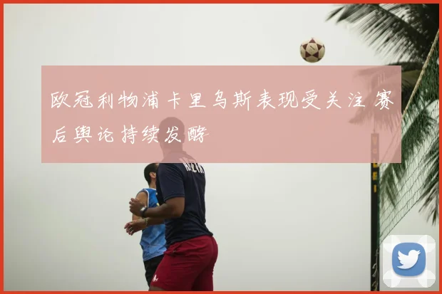欧冠利物浦卡里乌斯表现受关注 赛后舆论持续发酵