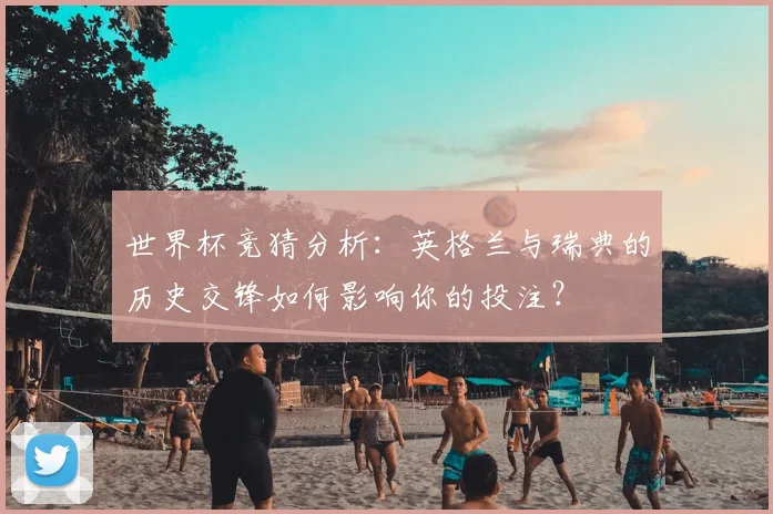 世界杯竞猜分析:英格兰与瑞典的历史交锋如何影响你的投注?