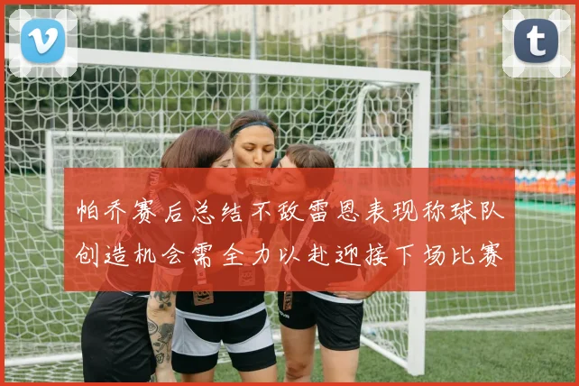 帕乔赛后总结不敌雷恩表现称球队创造机会需全力以赴迎接下场比赛