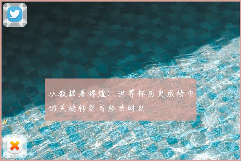 从数据看辉煌：世界杯历史成绩中的关键转折与经典时刻