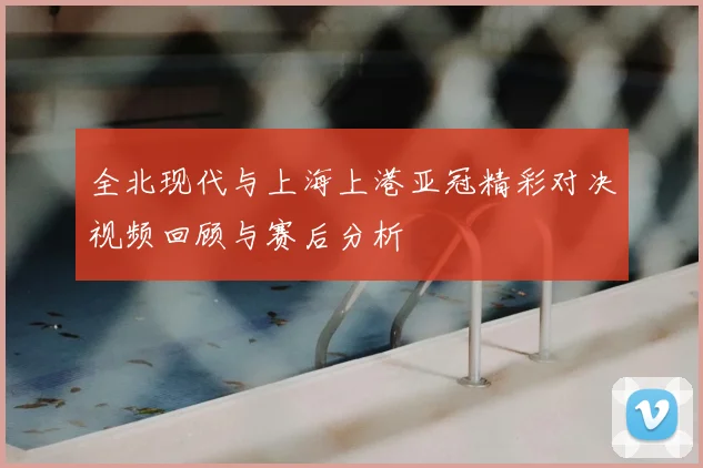 全北现代与上海上港亚冠精彩对决视频回顾与赛后分析